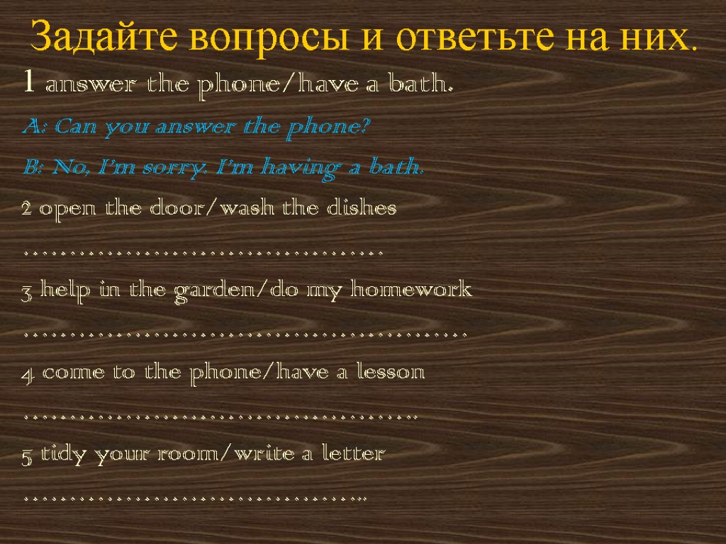 Задайте вопросы и ответьте на них. 1 answer the phone/have a bath. A: Can